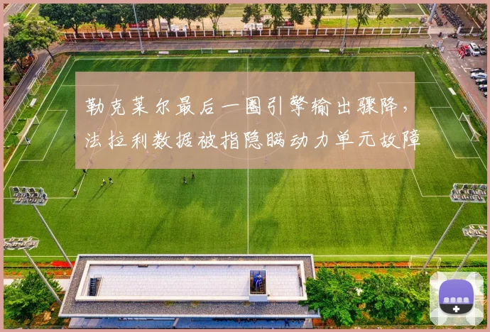 勒克莱尔最后一圈引擎输出骤降,法拉利数据被指隐瞒动力单元故障