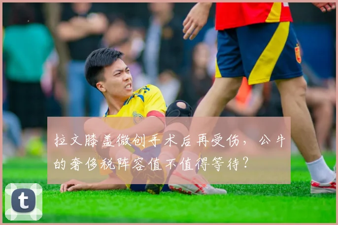 拉文膝盖微创手术后再受伤，公牛的奢侈税阵容值不值得等待？