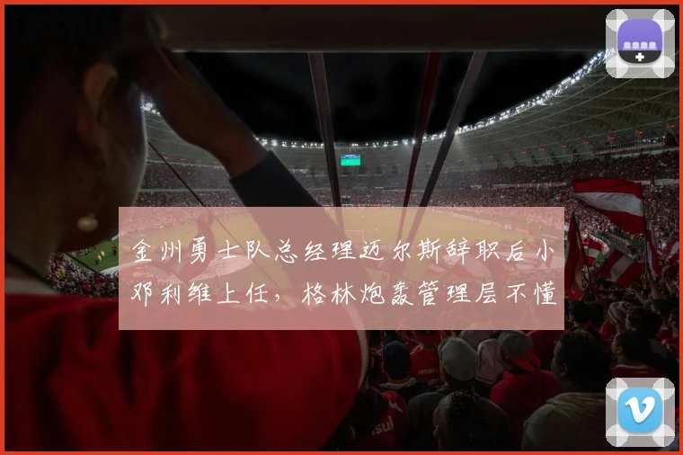 金州勇士队总经理迈尔斯辞职后小邓利维上任,格林炮轰管理层不懂球