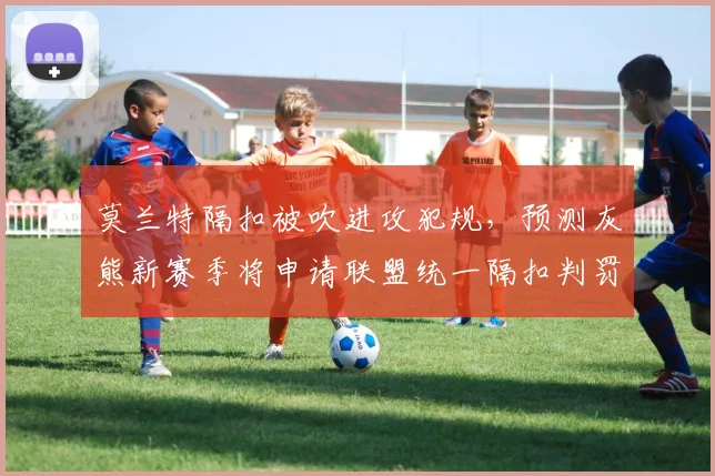 莫兰特隔扣被吹进攻犯规,预测灰熊新赛季将申请联盟统一隔扣判罚标准