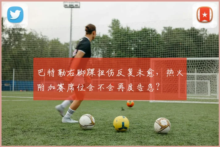 巴特勒右脚踝扭伤反复未愈,热火附加赛席位会不会再度告急?