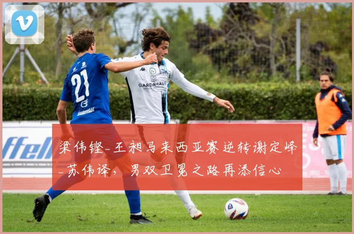 梁伟铿_王昶马来西亚赛逆转谢定峰_苏伟译,男双卫冕之路再添信心