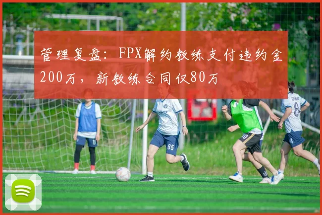 管理复盘:FPX解约教练支付违约金200万,新教练合同仅80万