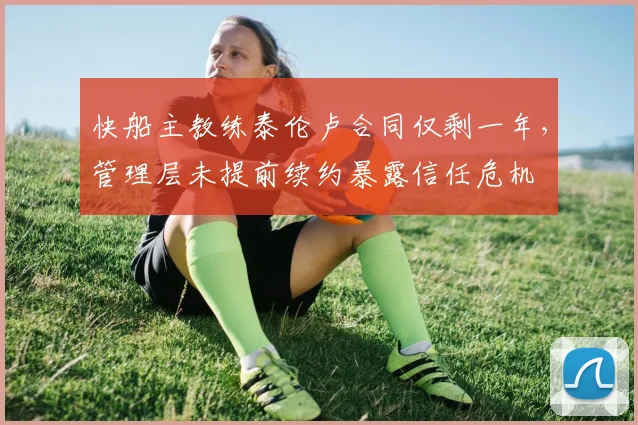 快船主教练泰伦卢合同仅剩一年,管理层未提前续约暴露信任危机