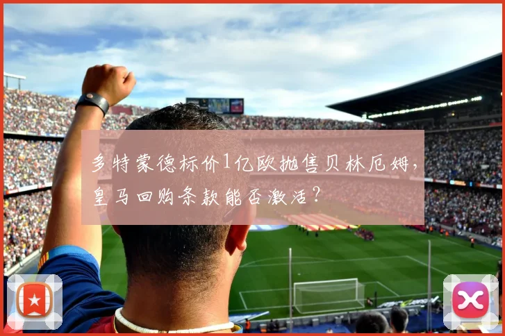 多特蒙德标价1亿欧抛售贝林厄姆,皇马回购条款能否激活?